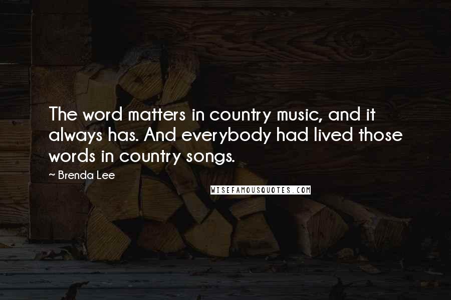 Brenda Lee Quotes: The word matters in country music, and it always has. And everybody had lived those words in country songs.