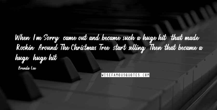 Brenda Lee Quotes: When 'I'm Sorry' came out and became such a huge hit, that made 'Rockin' Around The Christmas Tree' start selling. Then that became a huge, huge hit.