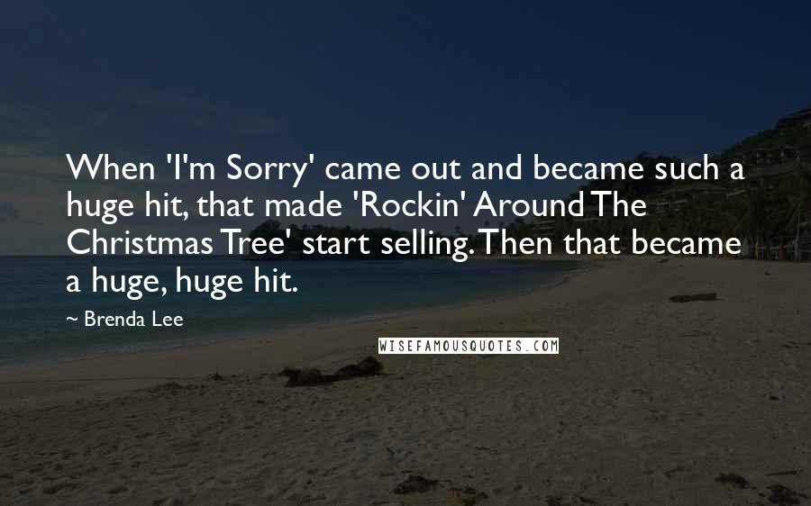 Brenda Lee Quotes: When 'I'm Sorry' came out and became such a huge hit, that made 'Rockin' Around The Christmas Tree' start selling. Then that became a huge, huge hit.