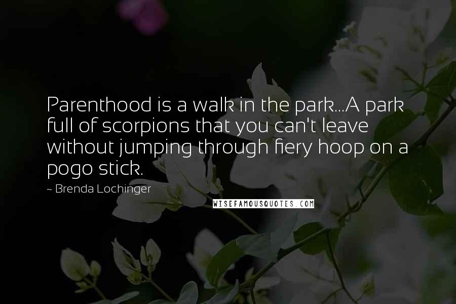 Brenda Lochinger Quotes: Parenthood is a walk in the park...A park full of scorpions that you can't leave without jumping through fiery hoop on a pogo stick.