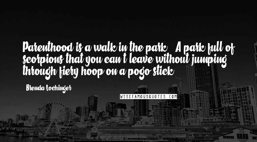 Brenda Lochinger Quotes: Parenthood is a walk in the park...A park full of scorpions that you can't leave without jumping through fiery hoop on a pogo stick.