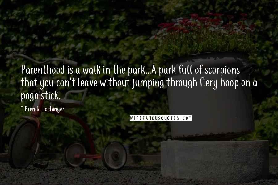 Brenda Lochinger Quotes: Parenthood is a walk in the park...A park full of scorpions that you can't leave without jumping through fiery hoop on a pogo stick.