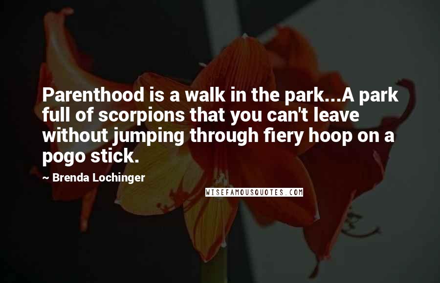 Brenda Lochinger Quotes: Parenthood is a walk in the park...A park full of scorpions that you can't leave without jumping through fiery hoop on a pogo stick.