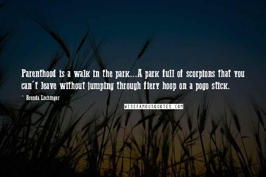 Brenda Lochinger Quotes: Parenthood is a walk in the park...A park full of scorpions that you can't leave without jumping through fiery hoop on a pogo stick.