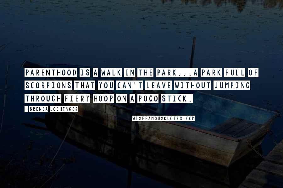 Brenda Lochinger Quotes: Parenthood is a walk in the park...A park full of scorpions that you can't leave without jumping through fiery hoop on a pogo stick.