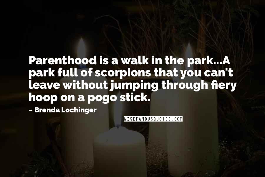 Brenda Lochinger Quotes: Parenthood is a walk in the park...A park full of scorpions that you can't leave without jumping through fiery hoop on a pogo stick.