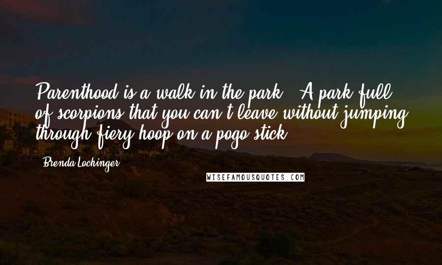 Brenda Lochinger Quotes: Parenthood is a walk in the park...A park full of scorpions that you can't leave without jumping through fiery hoop on a pogo stick.