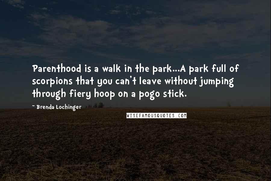 Brenda Lochinger Quotes: Parenthood is a walk in the park...A park full of scorpions that you can't leave without jumping through fiery hoop on a pogo stick.