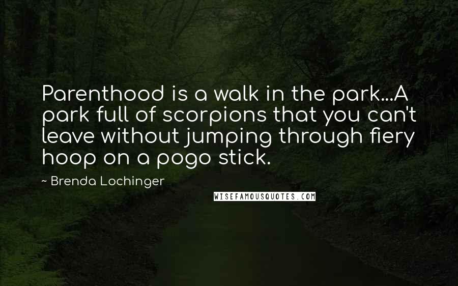 Brenda Lochinger Quotes: Parenthood is a walk in the park...A park full of scorpions that you can't leave without jumping through fiery hoop on a pogo stick.