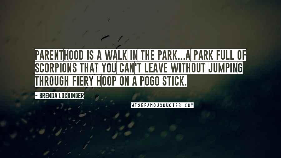 Brenda Lochinger Quotes: Parenthood is a walk in the park...A park full of scorpions that you can't leave without jumping through fiery hoop on a pogo stick.