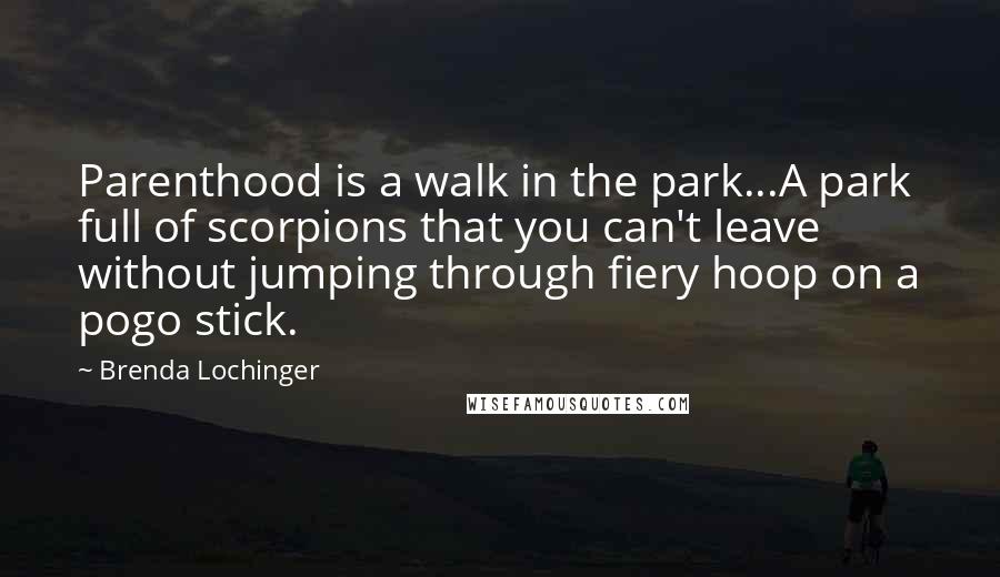 Brenda Lochinger Quotes: Parenthood is a walk in the park...A park full of scorpions that you can't leave without jumping through fiery hoop on a pogo stick.