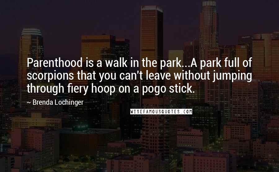 Brenda Lochinger Quotes: Parenthood is a walk in the park...A park full of scorpions that you can't leave without jumping through fiery hoop on a pogo stick.