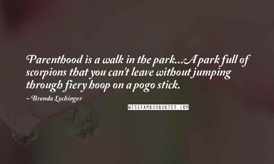 Brenda Lochinger Quotes: Parenthood is a walk in the park...A park full of scorpions that you can't leave without jumping through fiery hoop on a pogo stick.