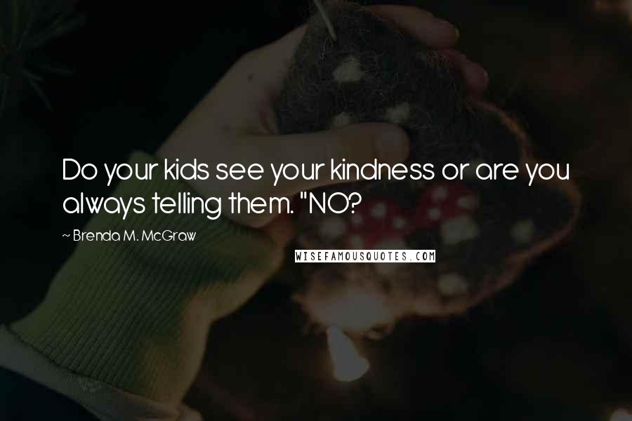 Brenda M. McGraw Quotes: Do your kids see your kindness or are you always telling them. "NO?