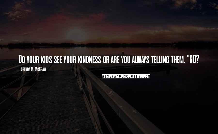 Brenda M. McGraw Quotes: Do your kids see your kindness or are you always telling them. "NO?