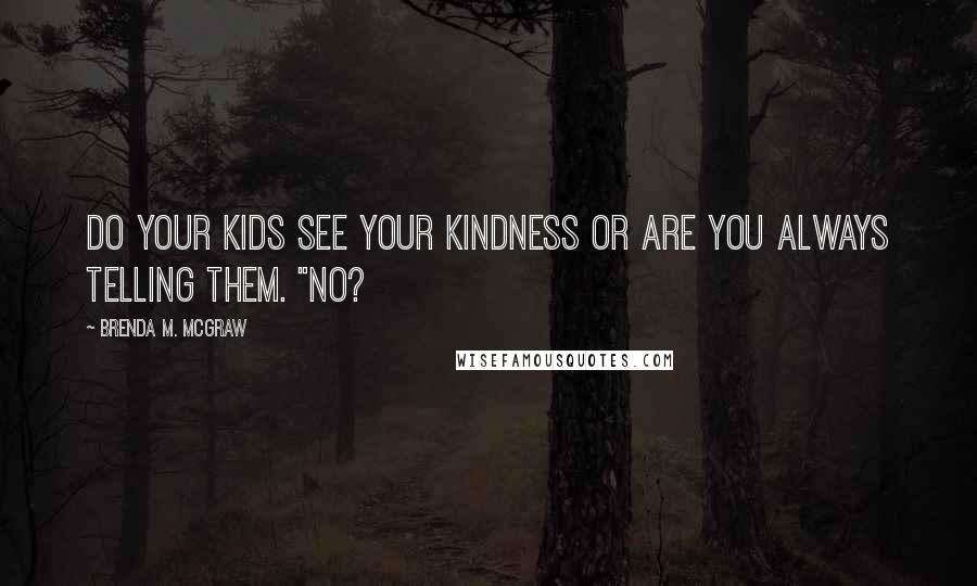 Brenda M. McGraw Quotes: Do your kids see your kindness or are you always telling them. "NO?