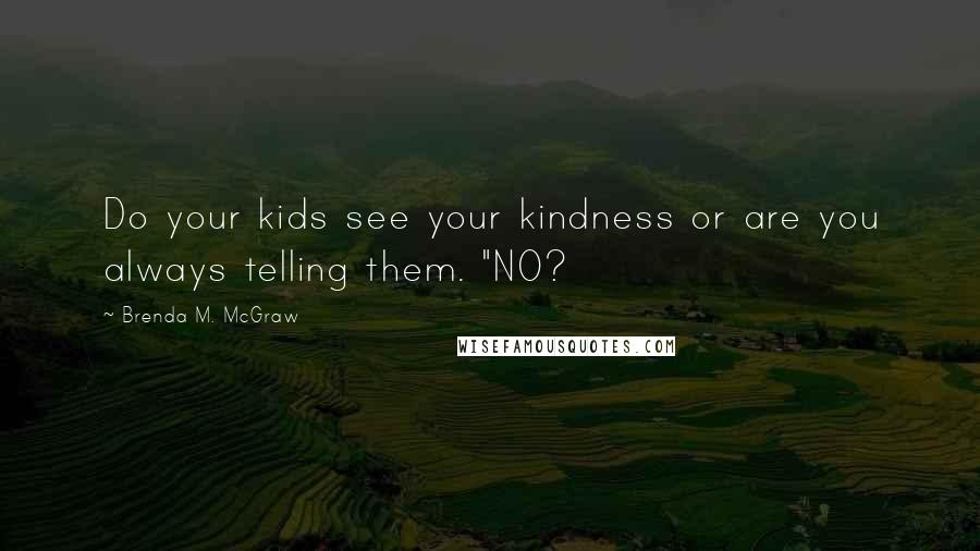 Brenda M. McGraw Quotes: Do your kids see your kindness or are you always telling them. "NO?