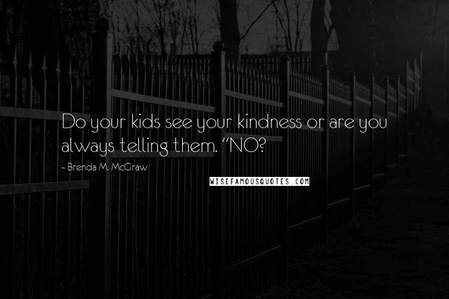 Brenda M. McGraw Quotes: Do your kids see your kindness or are you always telling them. "NO?