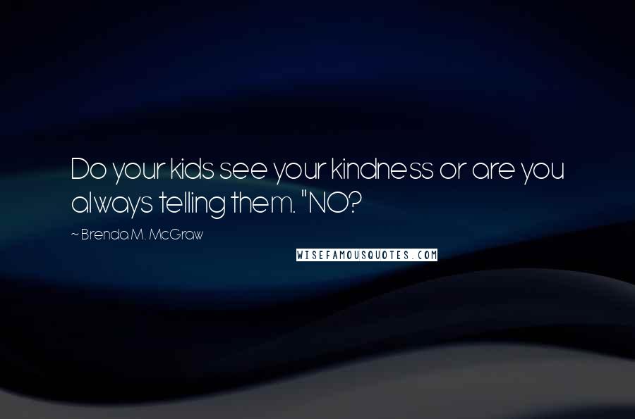 Brenda M. McGraw Quotes: Do your kids see your kindness or are you always telling them. "NO?