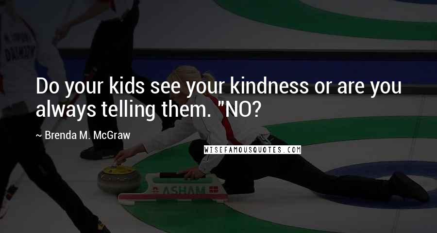 Brenda M. McGraw Quotes: Do your kids see your kindness or are you always telling them. "NO?