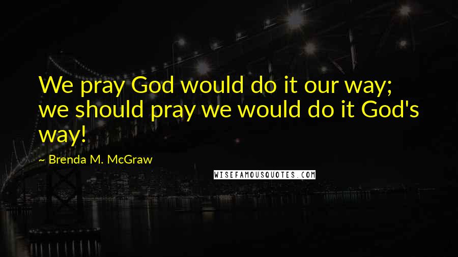 Brenda M. McGraw Quotes: We pray God would do it our way; we should pray we would do it God's way!