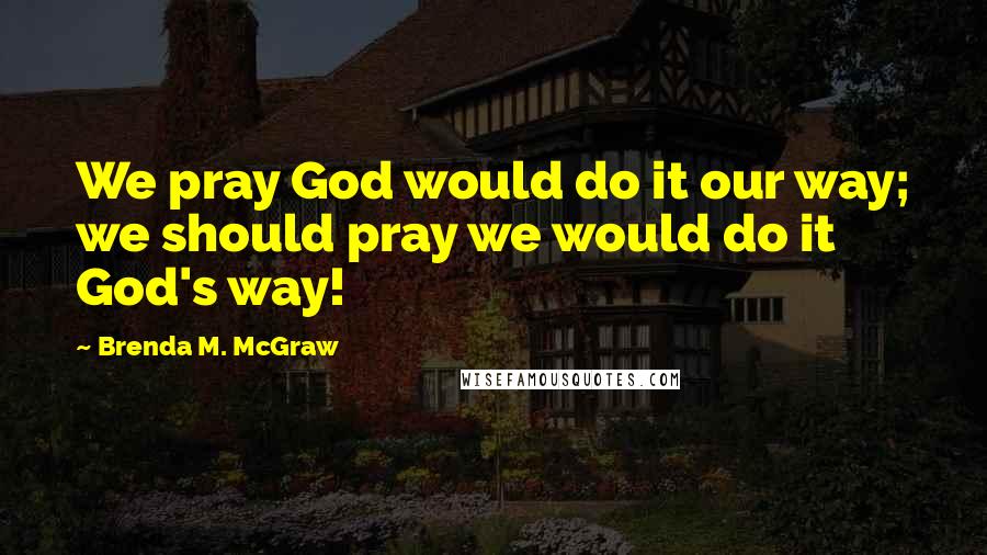 Brenda M. McGraw Quotes: We pray God would do it our way; we should pray we would do it God's way!