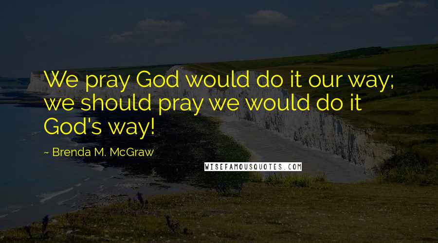 Brenda M. McGraw Quotes: We pray God would do it our way; we should pray we would do it God's way!