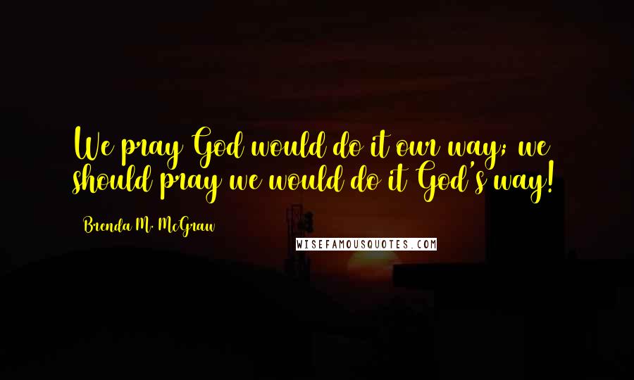 Brenda M. McGraw Quotes: We pray God would do it our way; we should pray we would do it God's way!