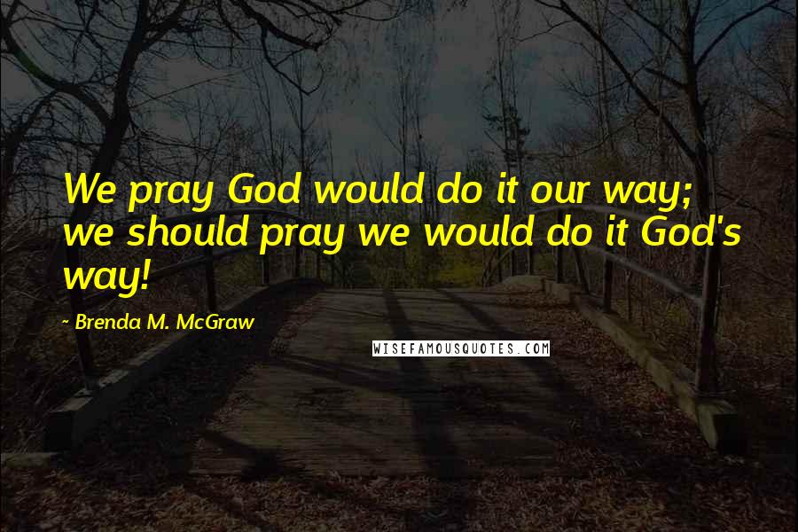 Brenda M. McGraw Quotes: We pray God would do it our way; we should pray we would do it God's way!