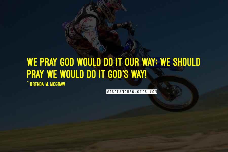Brenda M. McGraw Quotes: We pray God would do it our way; we should pray we would do it God's way!