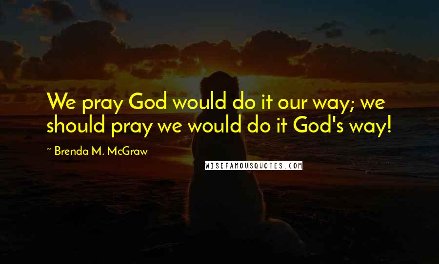 Brenda M. McGraw Quotes: We pray God would do it our way; we should pray we would do it God's way!