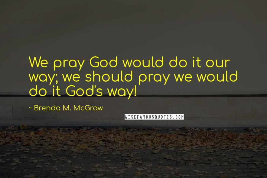 Brenda M. McGraw Quotes: We pray God would do it our way; we should pray we would do it God's way!