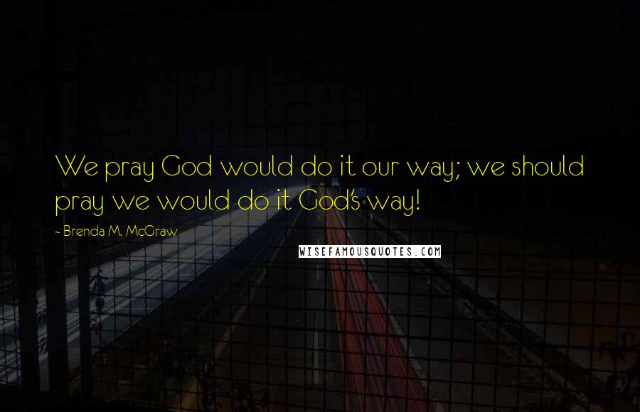 Brenda M. McGraw Quotes: We pray God would do it our way; we should pray we would do it God's way!