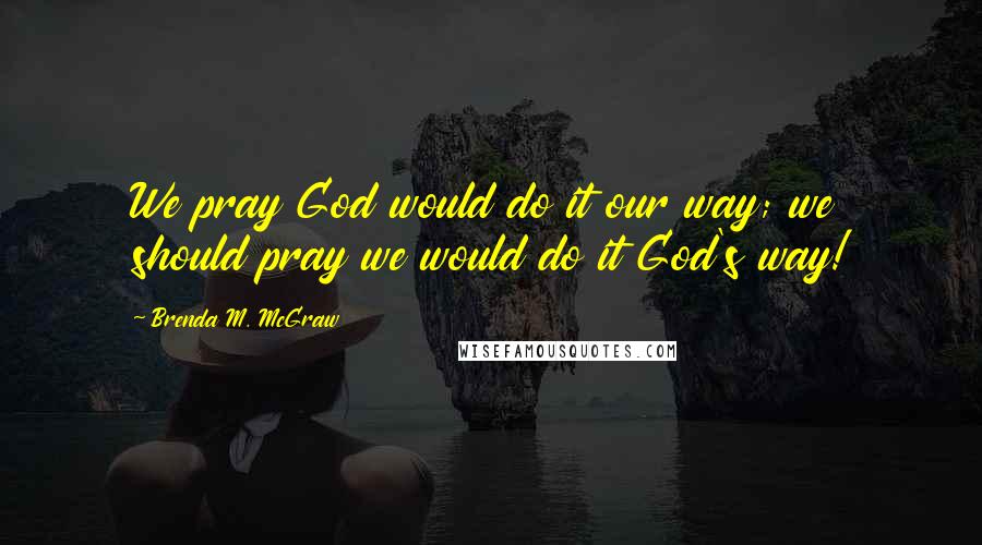 Brenda M. McGraw Quotes: We pray God would do it our way; we should pray we would do it God's way!