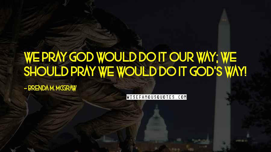 Brenda M. McGraw Quotes: We pray God would do it our way; we should pray we would do it God's way!