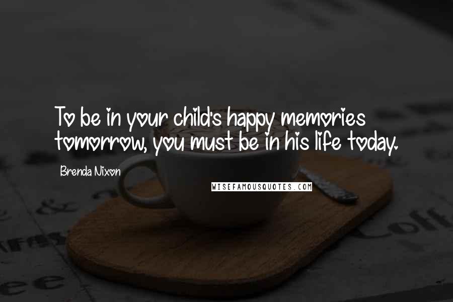 Brenda Nixon Quotes: To be in your child's happy memories tomorrow, you must be in his life today.