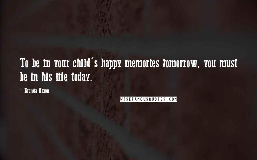 Brenda Nixon Quotes: To be in your child's happy memories tomorrow, you must be in his life today.