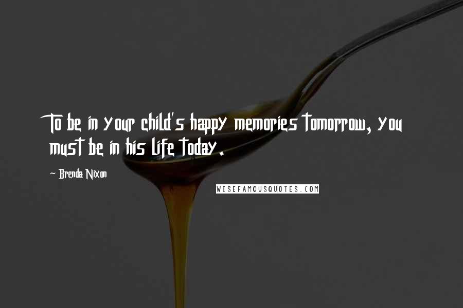 Brenda Nixon Quotes: To be in your child's happy memories tomorrow, you must be in his life today.