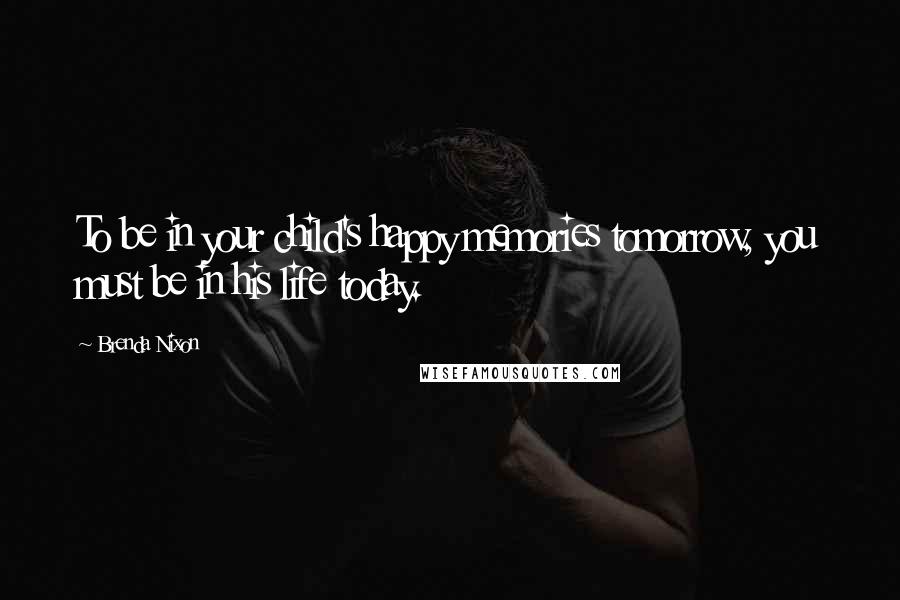 Brenda Nixon Quotes: To be in your child's happy memories tomorrow, you must be in his life today.