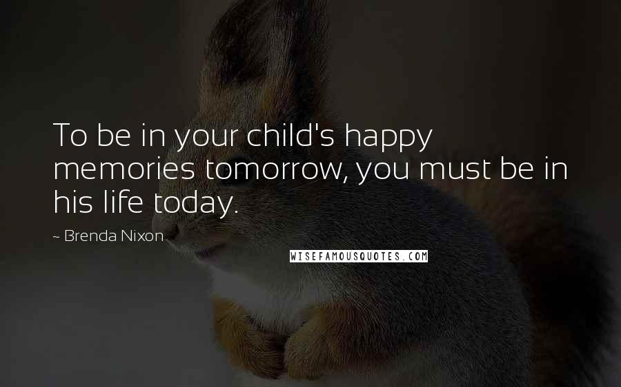 Brenda Nixon Quotes: To be in your child's happy memories tomorrow, you must be in his life today.