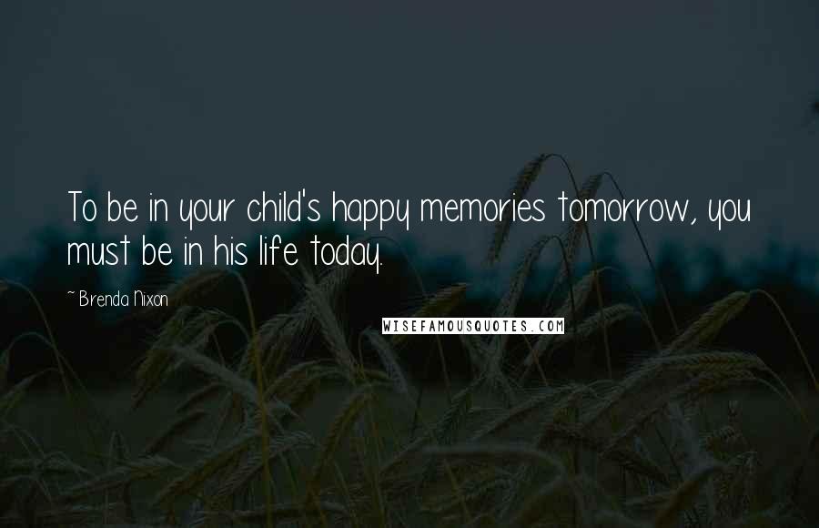 Brenda Nixon Quotes: To be in your child's happy memories tomorrow, you must be in his life today.