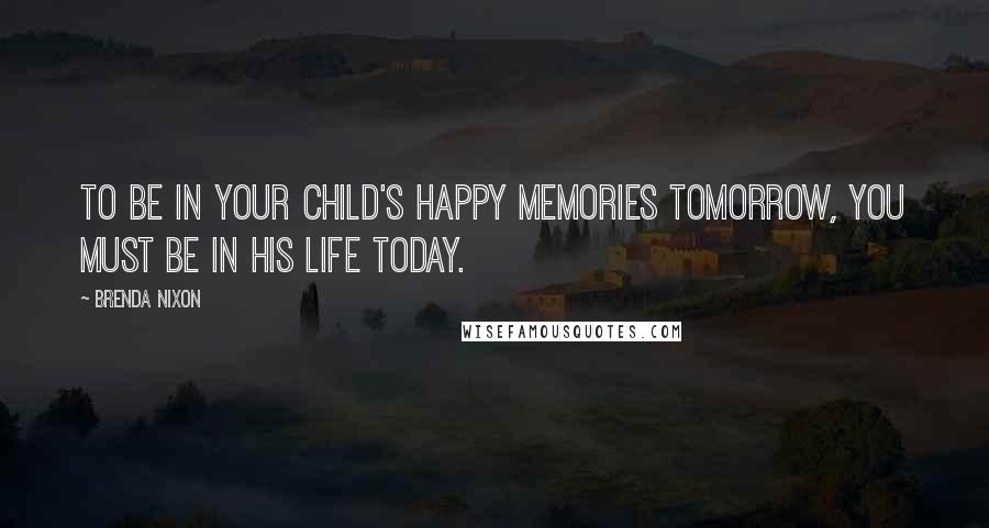 Brenda Nixon Quotes: To be in your child's happy memories tomorrow, you must be in his life today.