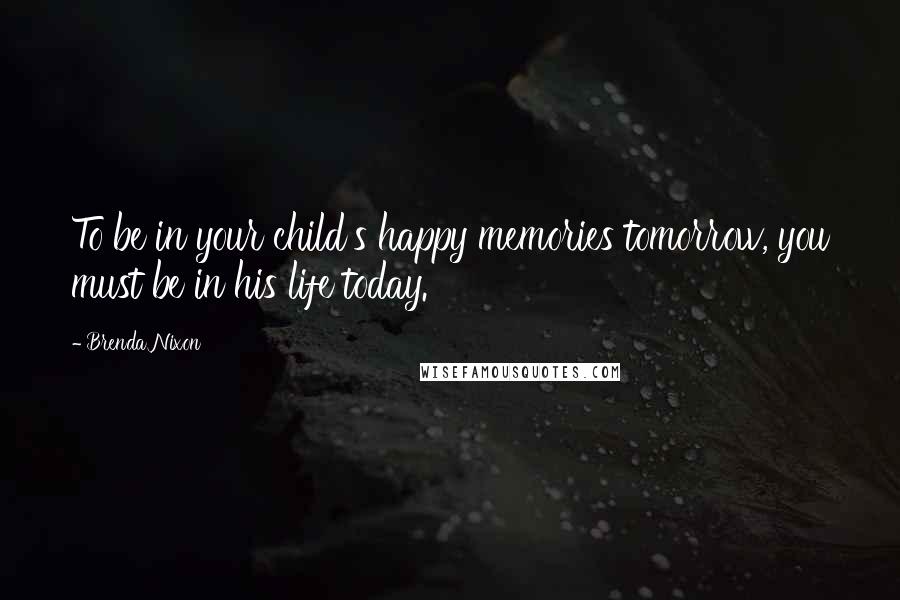Brenda Nixon Quotes: To be in your child's happy memories tomorrow, you must be in his life today.