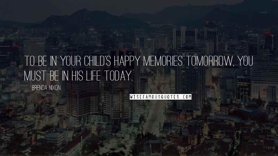 Brenda Nixon Quotes: To be in your child's happy memories tomorrow, you must be in his life today.