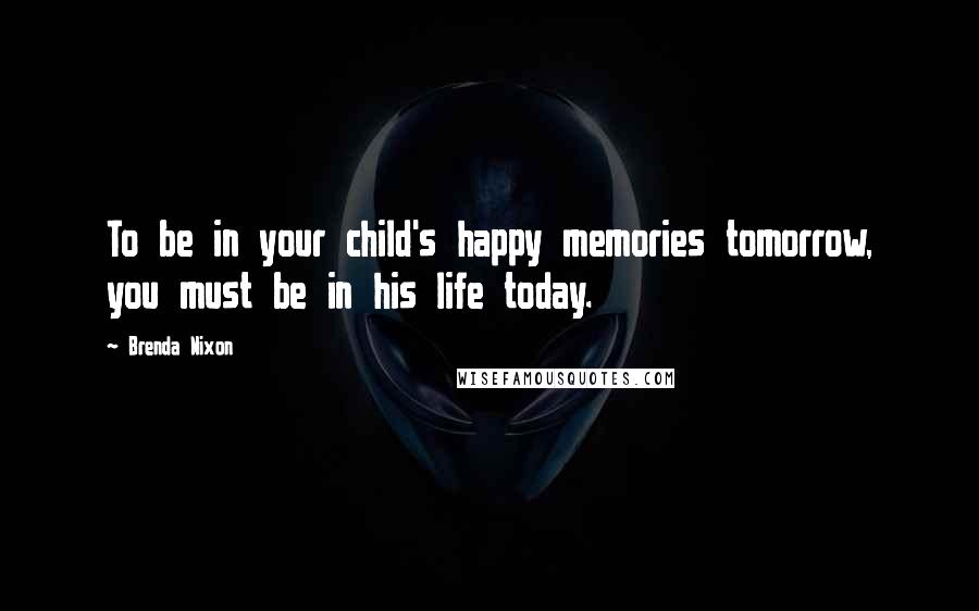 Brenda Nixon Quotes: To be in your child's happy memories tomorrow, you must be in his life today.