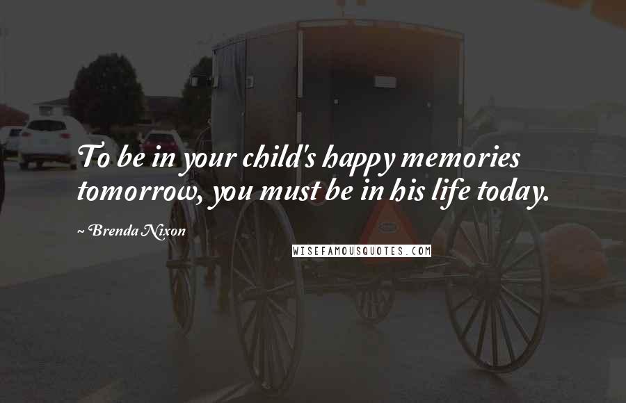 Brenda Nixon Quotes: To be in your child's happy memories tomorrow, you must be in his life today.