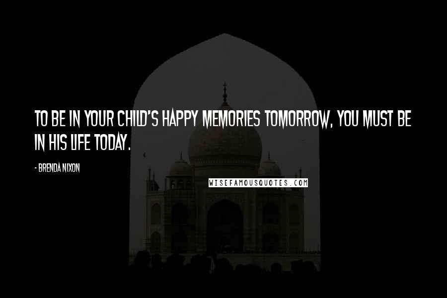 Brenda Nixon Quotes: To be in your child's happy memories tomorrow, you must be in his life today.
