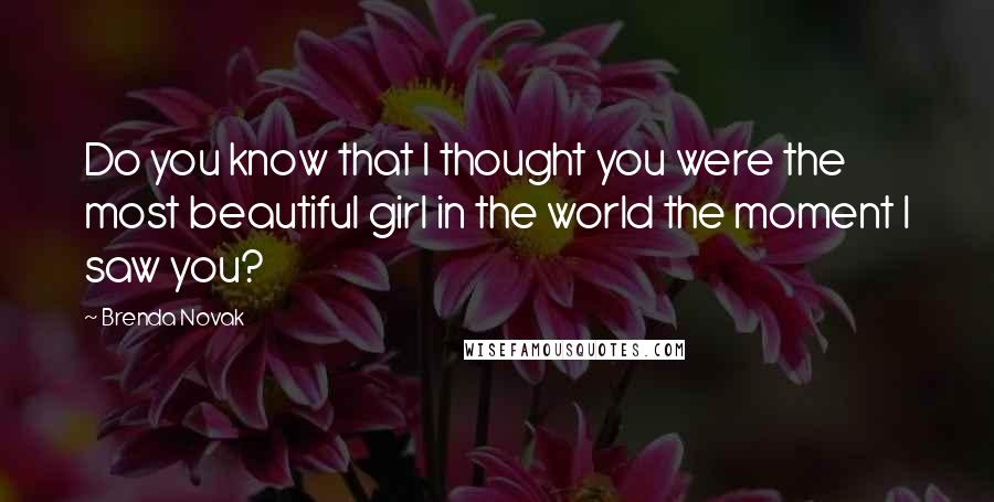 Brenda Novak Quotes: Do you know that I thought you were the most beautiful girl in the world the moment I saw you?