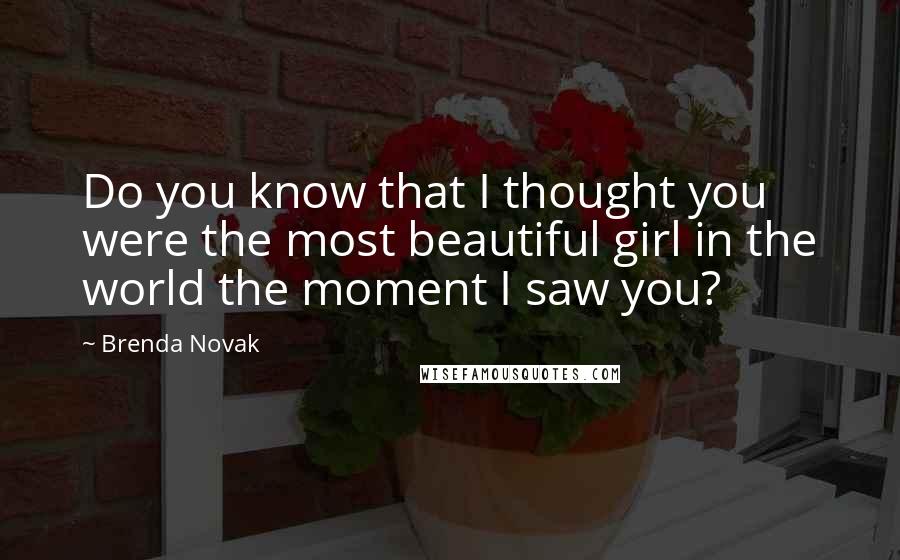 Brenda Novak Quotes: Do you know that I thought you were the most beautiful girl in the world the moment I saw you?