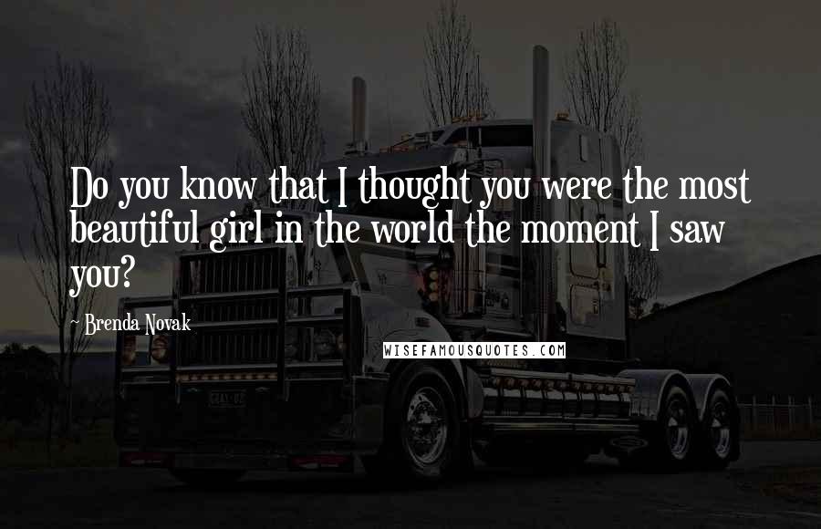 Brenda Novak Quotes: Do you know that I thought you were the most beautiful girl in the world the moment I saw you?